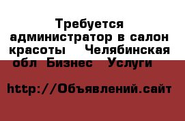 Требуется администратор в салон красоты  - Челябинская обл. Бизнес » Услуги   